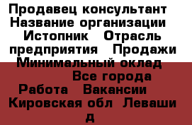 Продавец-консультант › Название организации ­ Истопник › Отрасль предприятия ­ Продажи › Минимальный оклад ­ 60 000 - Все города Работа » Вакансии   . Кировская обл.,Леваши д.